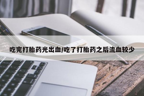 米非司酮私人微信号吃完打胎药光出血/吃了打胎药之后流血较少