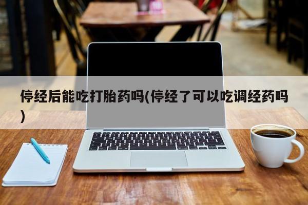米非司酮私人微信号停经后能吃打胎药吗(停经了可以吃调经药吗)
