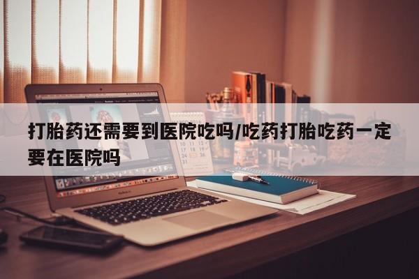 米非司酮私人微信号打胎药还需要到医院吃吗/吃药打胎吃药一定要在医院吗