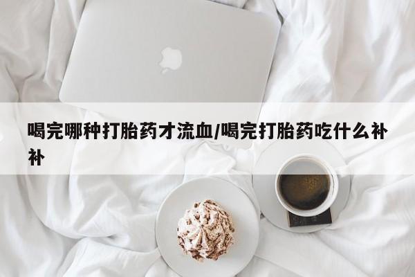 米非司酮私人微信号喝完哪种打胎药才流血/喝完打胎药吃什么补补