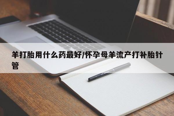 米非司酮私人微信号羊打胎用什么药最好/怀孕母羊流产打补胎针管
