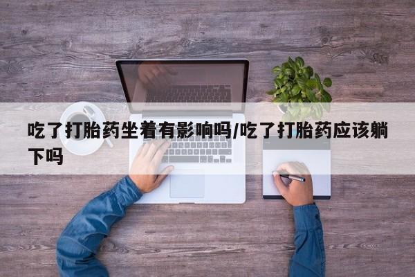 米非司酮私人微信号吃了打胎药坐着有影响吗/吃了打胎药应该躺下吗