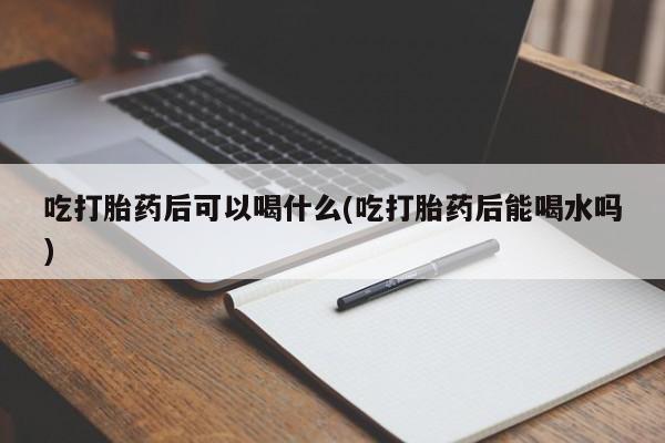 米非司酮私人微信号吃打胎药后可以喝什么(吃打胎药后能喝水吗)