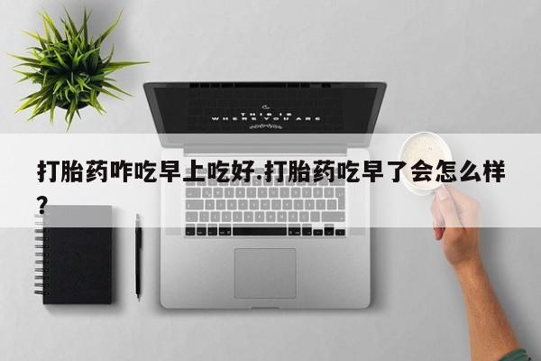 米非司酮私人微信号打胎药咋吃早上吃好.打胎药吃早了会怎么样？