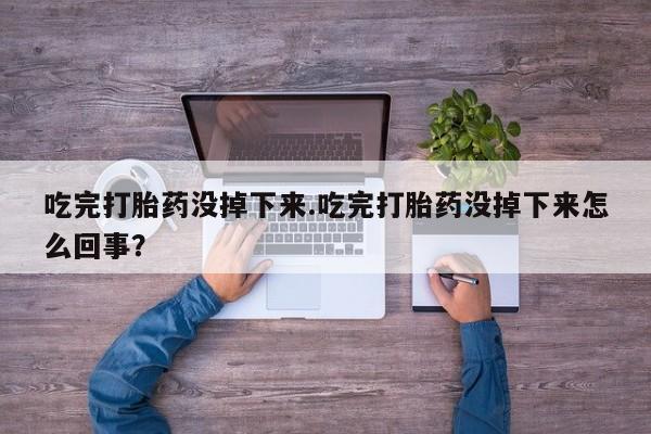 米非司酮私人微信号吃完打胎药没掉下来.吃完打胎药没掉下来怎么回事？