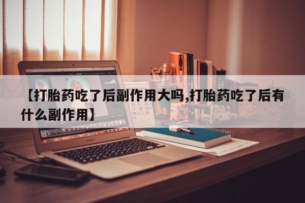 米非司酮私人微信号【打胎药吃了后副作用大吗,打胎药吃了后有什么副作用】