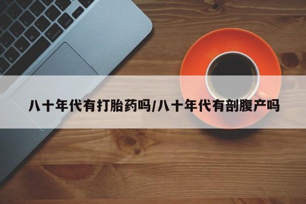米非司酮私人微信号八十年代有打胎药吗/八十年代有剖腹产吗