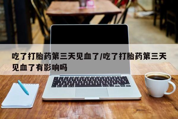 米非司酮私人微信号吃了打胎药第三天见血了/吃了打胎药第三天见血了有影响吗