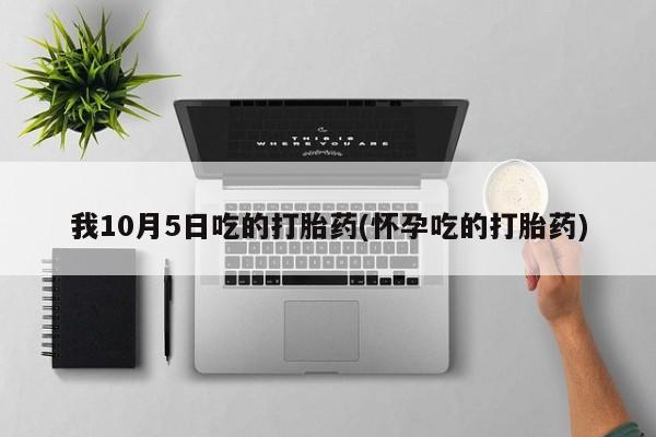 米非司酮私人微信号我10月5日吃的打胎药(怀孕吃的打胎药)