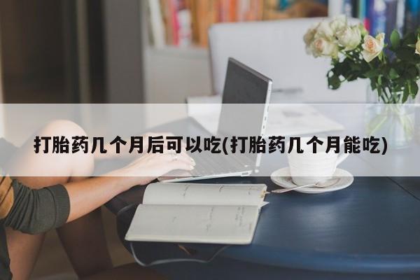 米非司酮私人微信号打胎药几个月后可以吃(打胎药几个月能吃)