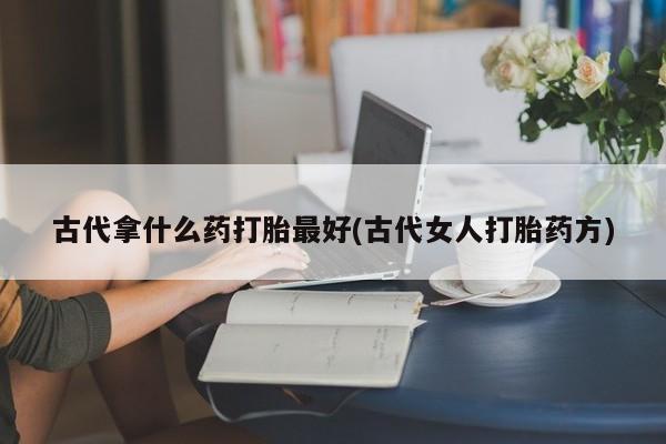 米非司酮私人微信号古代拿什么药打胎最好(古代女人打胎药方)
