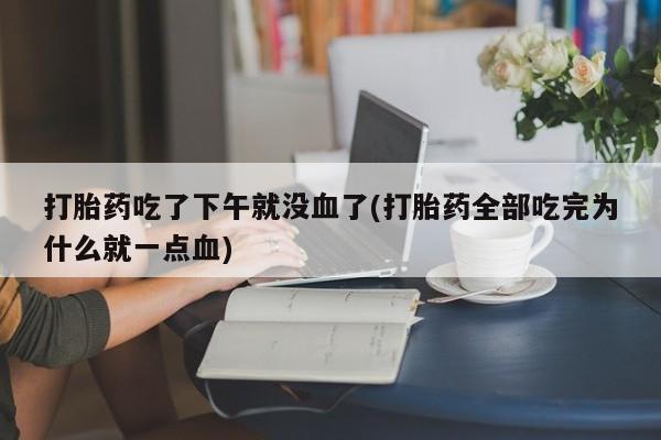 米非司酮私人微信号打胎药吃了下午就没血了(打胎药全部吃完为什么就一点血)