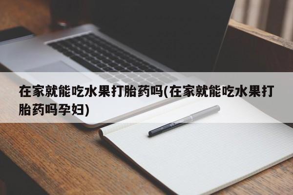 米非司酮私人微信号在家就能吃水果打胎药吗(在家就能吃水果打胎药吗孕妇)