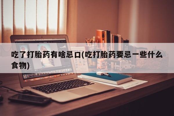 米非司酮私人微信号吃了打胎药有啥忌口(吃打胎药要忌一些什么食物)