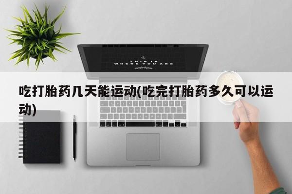 米非司酮私人微信号吃打胎药几天能运动(吃完打胎药多久可以运动)