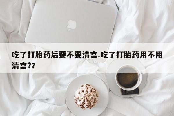米非司酮私人微信号吃了打胎药后要不要清宫.吃了打胎药用不用清宫?？