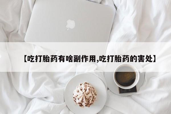 米非司酮私人微信号【吃打胎药有啥副作用,吃打胎药的害处】