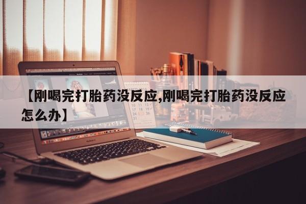 米非司酮私人微信号【刚喝完打胎药没反应,刚喝完打胎药没反应怎么办】