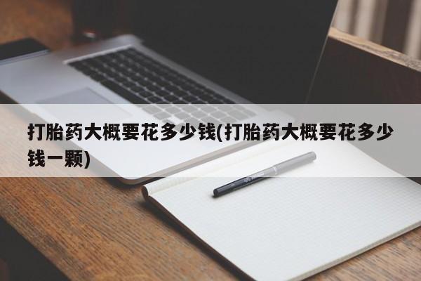 米非司酮私人微信号打胎药大概要花多少钱(打胎药大概要花多少钱一颗)