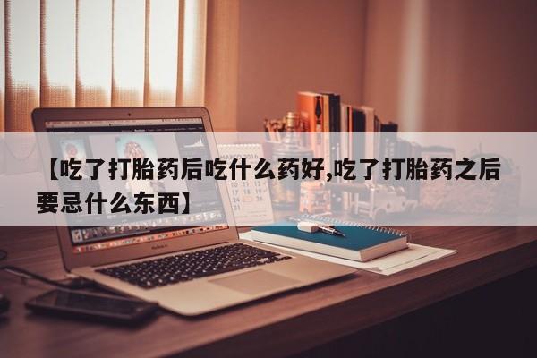 米非司酮私人微信号【吃了打胎药后吃什么药好,吃了打胎药之后要忌什么东西】