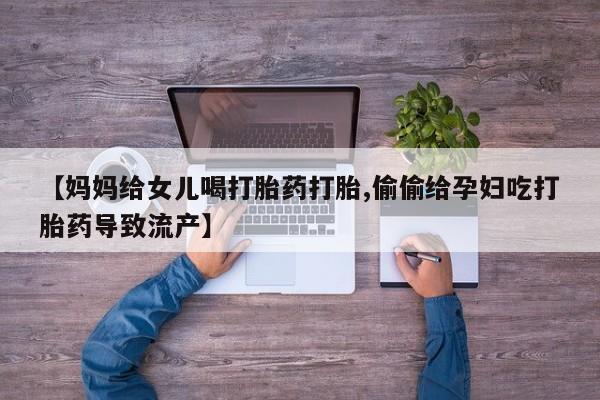 米非司酮私人微信号【妈妈给女儿喝打胎药打胎,偷偷给孕妇吃打胎药导致流产】