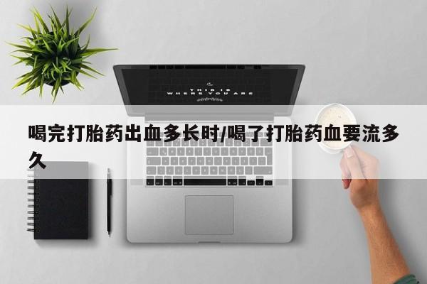 米非司酮私人微信号喝完打胎药出血多长时/喝了打胎药血要流多久