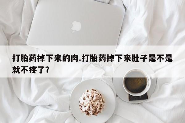 米非司酮私人微信号打胎药掉下来的肉.打胎药掉下来肚子是不是就不疼了？