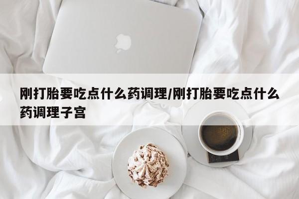 米非司酮私人微信号刚打胎要吃点什么药调理/刚打胎要吃点什么药调理子宫