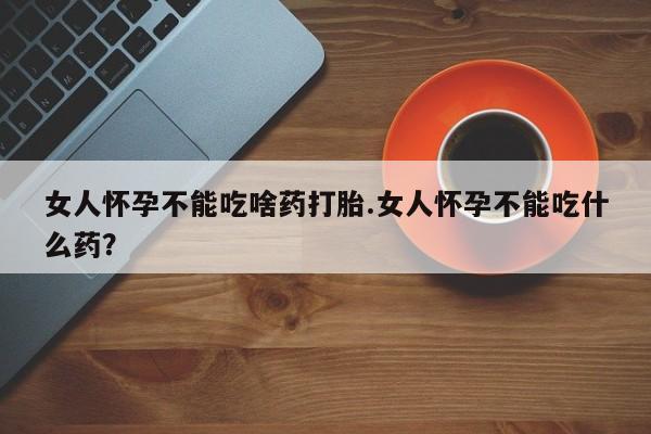 米非司酮私人微信号女人怀孕不能吃啥药打胎.女人怀孕不能吃什么药？