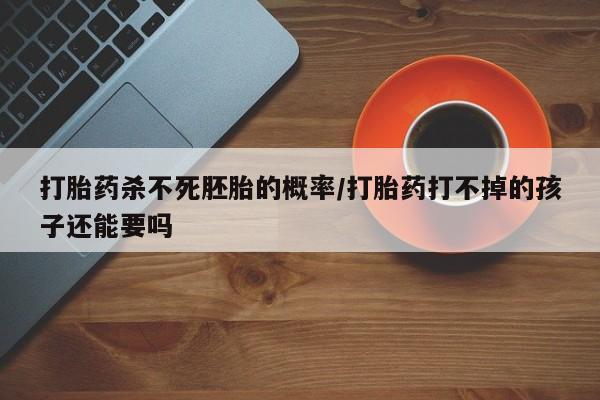 米非司酮私人微信号打胎药杀不死胚胎的概率/打胎药打不掉的孩子还能要吗