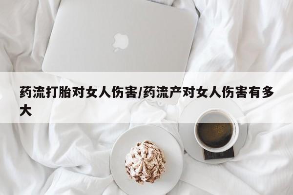 米非司酮私人微信号药流打胎对女人伤害/药流产对女人伤害有多大