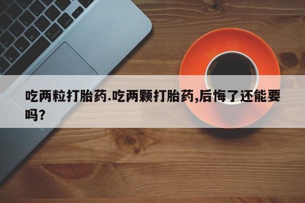 米非司酮私人微信号吃两粒打胎药.吃两颗打胎药,后悔了还能要吗？