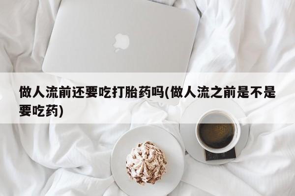 米非司酮私人微信号做人流前还要吃打胎药吗(做人流之前是不是要吃药)
