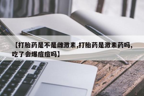 米非司酮私人微信号【打胎药是不是雌激素,打胎药是激素药吗,吃了会爆痘痘吗】