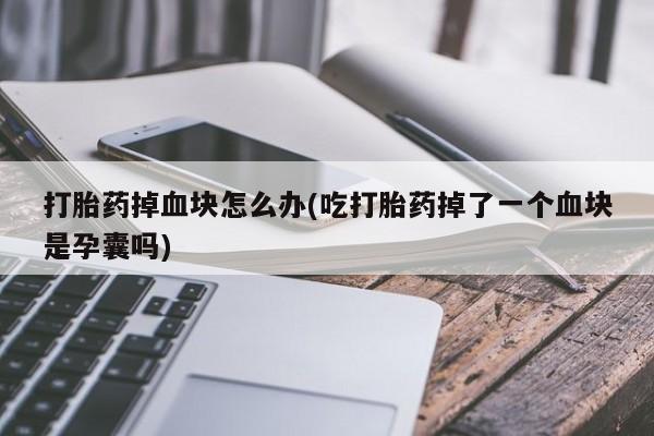 米非司酮私人微信号打胎药掉血块怎么办(吃打胎药掉了一个血块是孕囊吗)