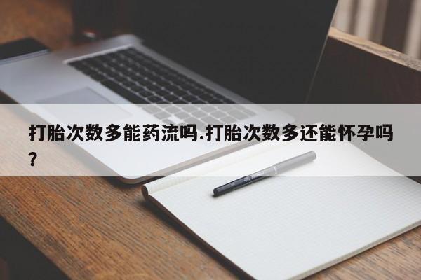 米非司酮私人微信号打胎次数多能药流吗.打胎次数多还能怀孕吗？