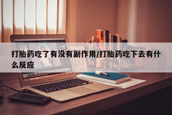 米非司酮私人微信号打胎药吃了有没有副作用/打胎药吃下去有什么反应
