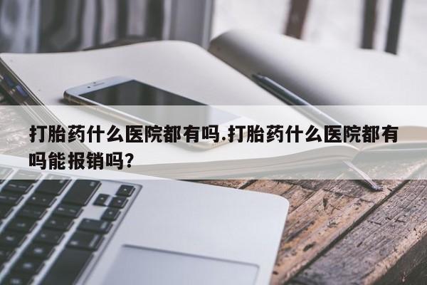 米非司酮私人微信号打胎药什么医院都有吗.打胎药什么医院都有吗能报销吗？