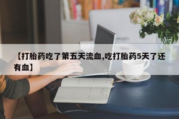 米非司酮私人微信号【打胎药吃了第五天流血,吃打胎药5天了还有血】