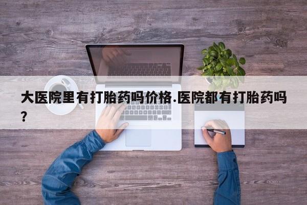 米非司酮私人微信号大医院里有打胎药吗价格.医院都有打胎药吗？
