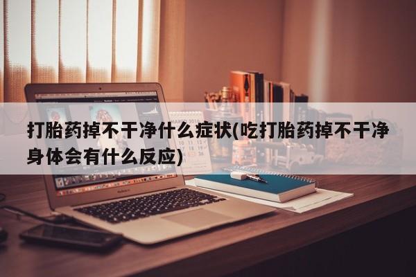 米非司酮私人微信号打胎药掉不干净什么症状(吃打胎药掉不干净身体会有什么反应)