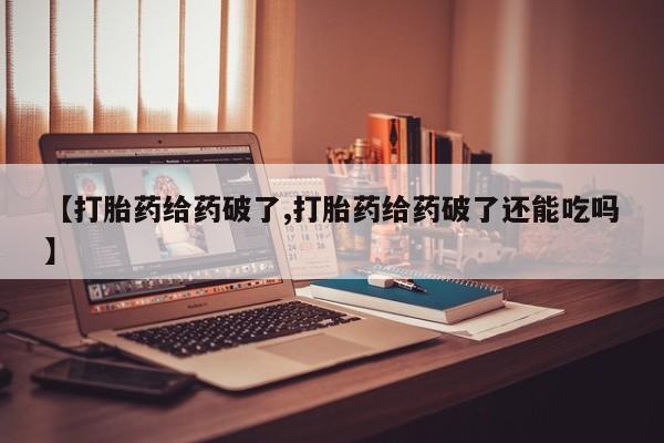 米非司酮私人微信号【打胎药给药破了,打胎药给药破了还能吃吗】