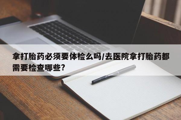 米非司酮私人微信号拿打胎药必须要体检么吗/去医院拿打胎药都需要检查哪些?