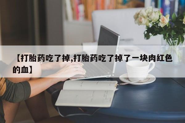 米非司酮私人微信号【打胎药吃了掉,打胎药吃了掉了一块肉红色的血】