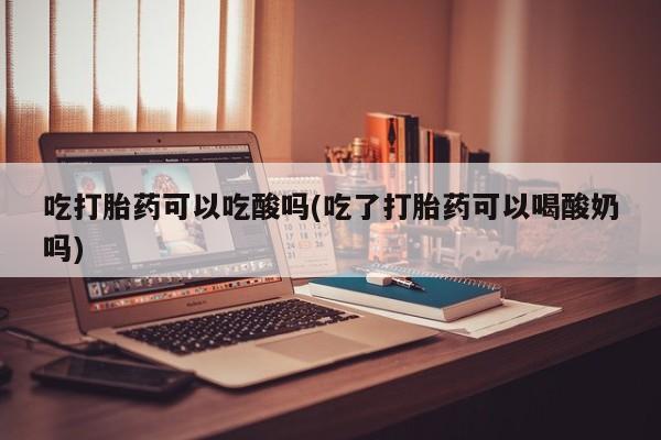 米非司酮私人微信号吃打胎药可以吃酸吗(吃了打胎药可以喝酸奶吗)