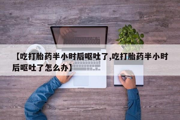 米非司酮私人微信号【吃打胎药半小时后呕吐了,吃打胎药半小时后呕吐了怎么办】