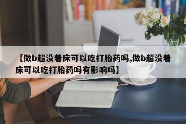 米非司酮私人微信号【做b超没着床可以吃打胎药吗,做b超没着床可以吃打胎药吗有影响吗】