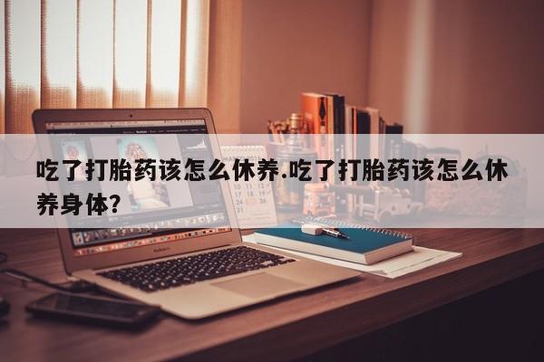 米非司酮私人微信号吃了打胎药该怎么休养.吃了打胎药该怎么休养身体？