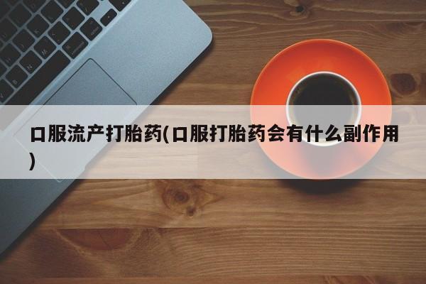 米非司酮私人微信号口服流产打胎药(口服打胎药会有什么副作用)