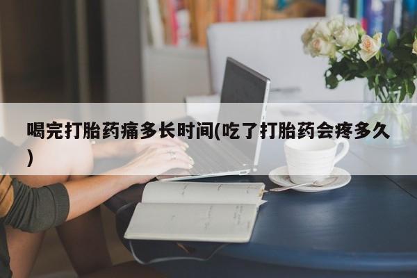 米非司酮私人微信号喝完打胎药痛多长时间(吃了打胎药会疼多久)